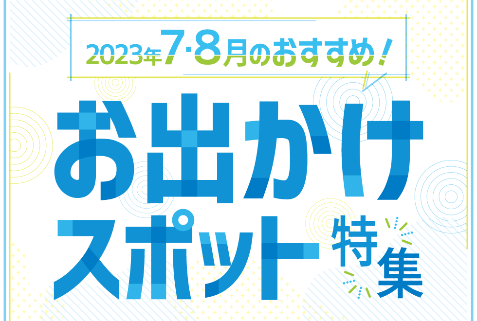 2023年7･8月のおすすめ！お出かけスポット特集