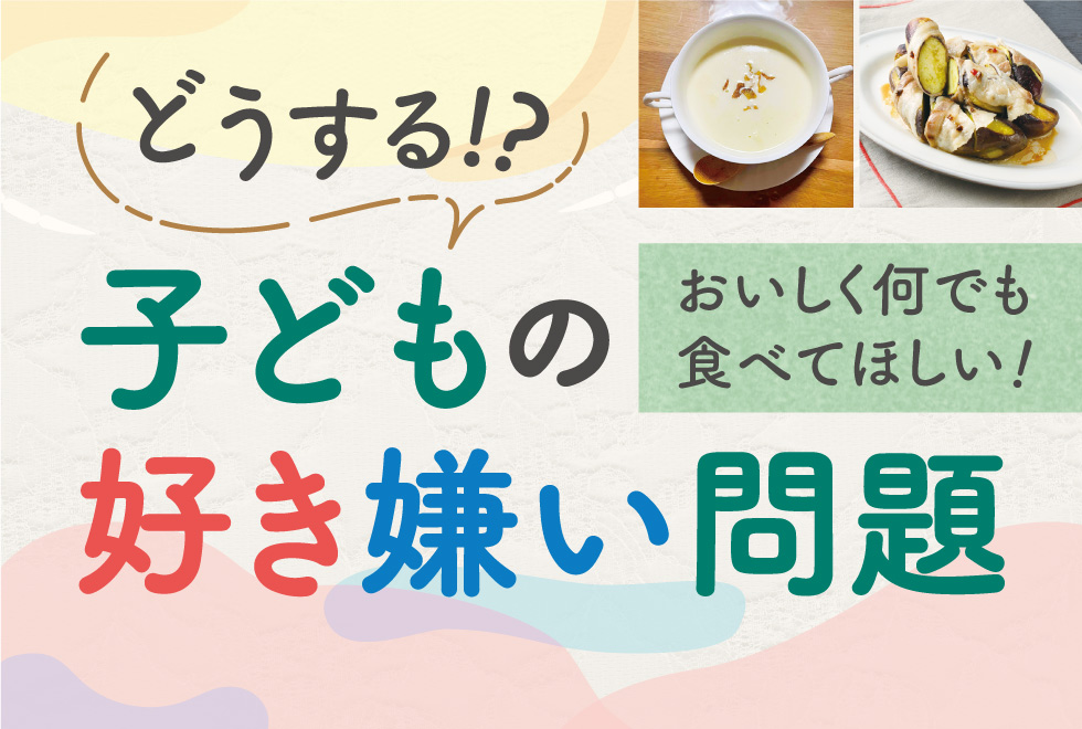 おいしく何でも食べてほしい！どうする！？子どもの好き嫌い問題