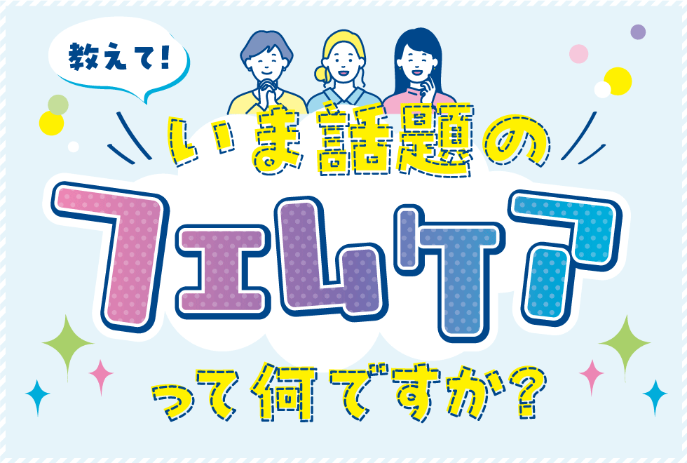 教えて！いま話題の｢フェムケア｣って何ですか？